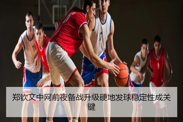 郑钦文中网前夜备战升级硬地发球稳定性成关键