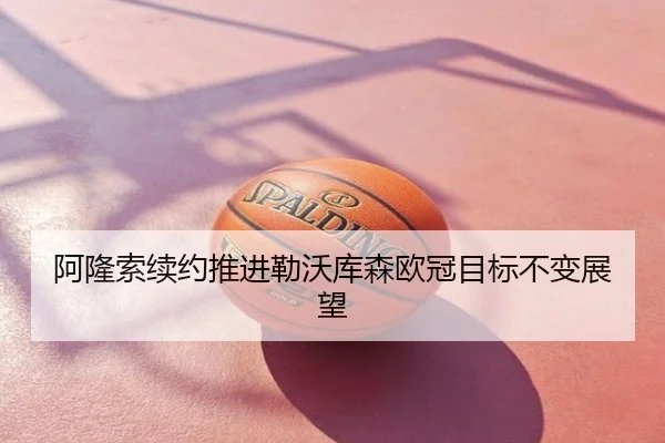 阿隆索续约推进勒沃库森欧冠目标不变展望