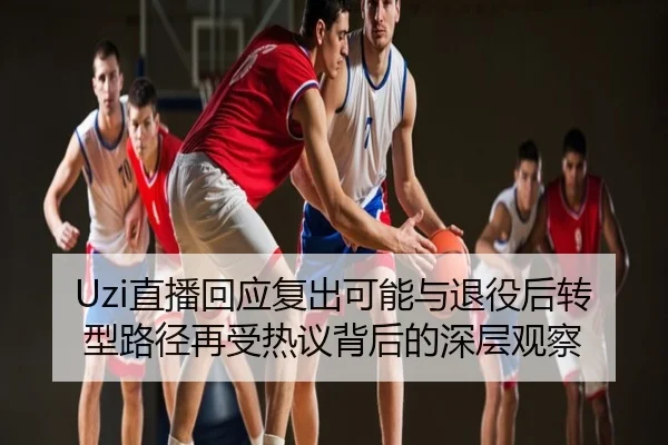 Uzi直播回应复出可能与退役后转型路径再受热议背后的深层观察