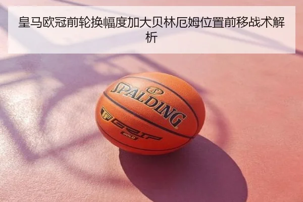皇马欧冠前轮换幅度加大贝林厄姆位置前移战术解析